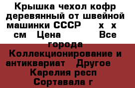 Крышка чехол кофр деревянный от швейной машинки СССР 50.5х22х25 см › Цена ­ 1 000 - Все города Коллекционирование и антиквариат » Другое   . Карелия респ.,Сортавала г.